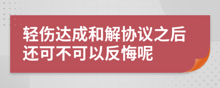 轻伤达成和解协议之后还可不可以反悔呢