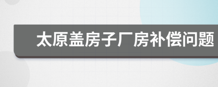 太原盖房子厂房补偿问题