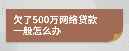 欠了500万网络贷款一般怎么办