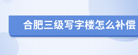 合肥三级写字楼怎么补偿