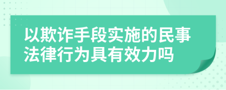 以欺诈手段实施的民事法律行为具有效力吗