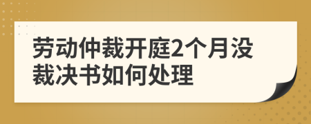 劳动仲裁开庭2个月没裁决书如何处理