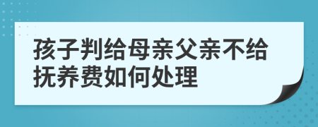 孩子判给母亲父亲不给抚养费如何处理