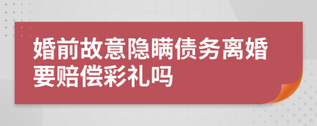 婚前故意隐瞒债务离婚要赔偿彩礼吗