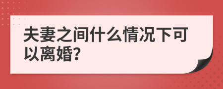 夫妻之间什么情况下可以离婚？