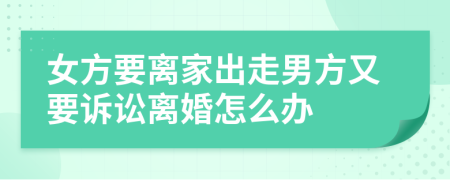 女方要离家出走男方又要诉讼离婚怎么办