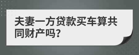 夫妻一方贷款买车算共同财产吗？