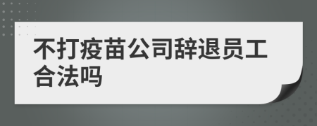 不打疫苗公司辞退员工合法吗