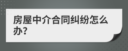 房屋中介合同纠纷怎么办？