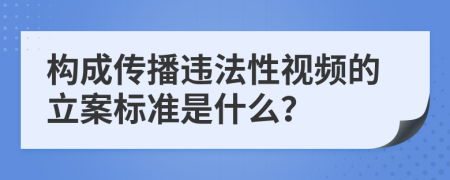 构成传播违法性视频的立案标准是什么？