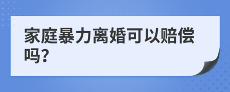 家庭暴力离婚可以赔偿吗？