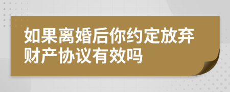 如果离婚后你约定放弃财产协议有效吗