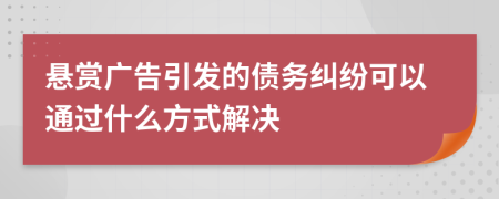 悬赏广告引发的债务纠纷可以通过什么方式解决