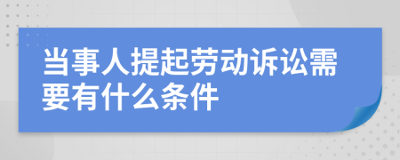 当事人提起劳动诉讼需要有什么条件