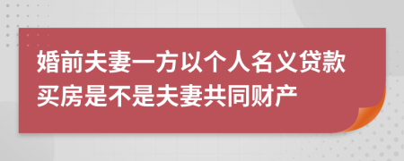 婚前夫妻一方以个人名义贷款买房是不是夫妻共同财产