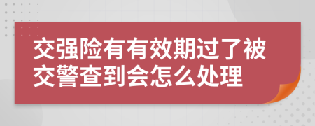 交强险有有效期过了被交警查到会怎么处理