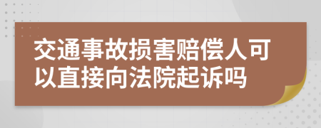 交通事故损害赔偿人可以直接向法院起诉吗