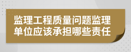 监理工程质量问题监理单位应该承担哪些责任