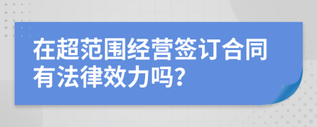 在超范围经营签订合同有法律效力吗？