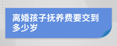 离婚孩子抚养费要交到多少岁