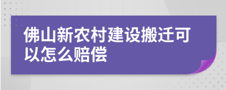 佛山新农村建设搬迁可以怎么赔偿