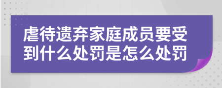 虐待遗弃家庭成员要受到什么处罚是怎么处罚