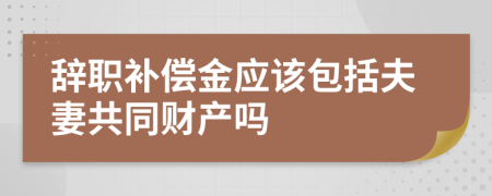 辞职补偿金应该包括夫妻共同财产吗