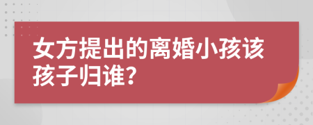 女方提出的离婚小孩该孩子归谁？