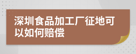 深圳食品加工厂征地可以如何赔偿