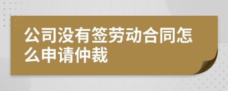 公司没有签劳动合同怎么申请仲裁