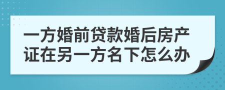 一方婚前贷款婚后房产证在另一方名下怎么办