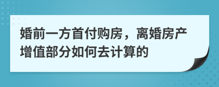 婚前一方首付购房，离婚房产增值部分如何去计算的