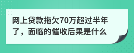 网上贷款拖欠70万超过半年了，面临的催收后果是什么