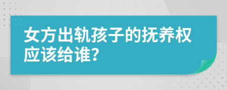 女方出轨孩子的抚养权应该给谁？