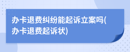 办卡退费纠纷能起诉立案吗(办卡退费起诉状)