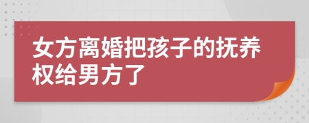 女方离婚把孩子的抚养权给男方了