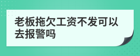 老板拖欠工资不发可以去报警吗