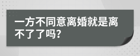 一方不同意离婚就是离不了了吗？