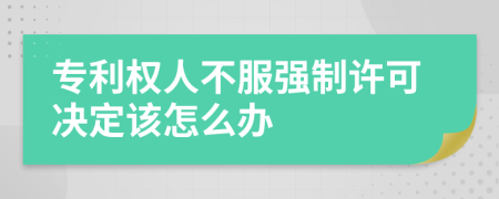 专利权人不服强制许可决定该怎么办