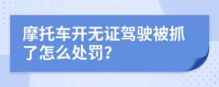 摩托车开无证驾驶被抓了怎么处罚？