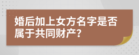 婚后加上女方名字是否属于共同财产？