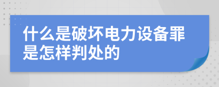 什么是破坏电力设备罪是怎样判处的