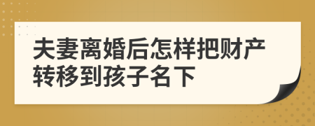 夫妻离婚后怎样把财产转移到孩子名下