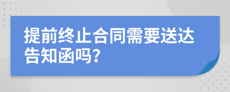 提前终止合同需要送达告知函吗？