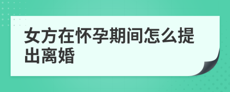 女方在怀孕期间怎么提出离婚