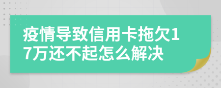 疫情导致信用卡拖欠17万还不起怎么解决