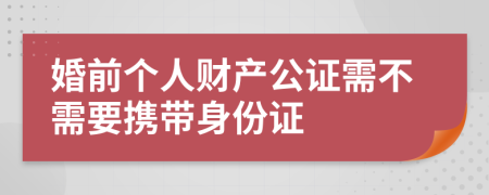 婚前个人财产公证需不需要携带身份证