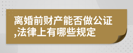 离婚前财产能否做公证,法律上有哪些规定