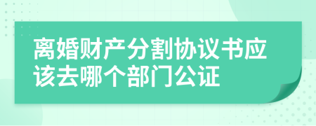 离婚财产分割协议书应该去哪个部门公证