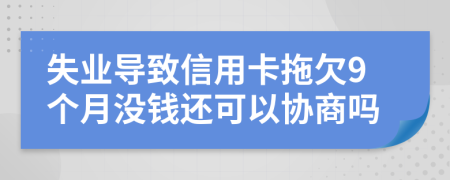 失业导致信用卡拖欠9个月没钱还可以协商吗